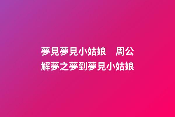 夢見夢見小姑娘　周公解夢之夢到夢見小姑娘